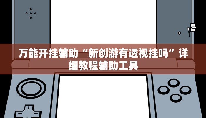 万能开挂辅助“新创游有透视挂吗”详细教程辅助工具 万能开挂辅助“新创游有透视挂吗”详细教程辅助工具