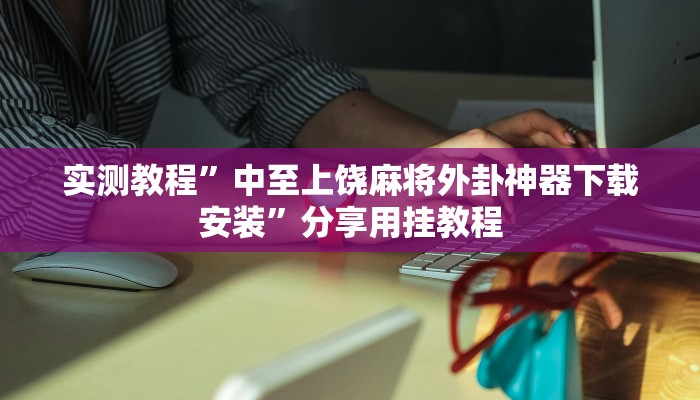 实测教程”微乐挖坑开挂神器下载安装”分享用挂教程 实测教程”微乐挖坑开挂神器下载安装”分享用挂教程