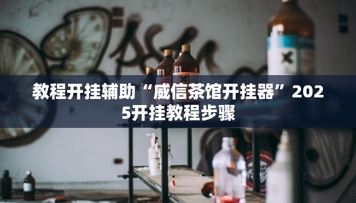 教程开挂辅助“威信茶馆开挂器”2025开挂教程步骤 教程开挂辅助“威信茶馆开挂器”2025开挂教程步骤