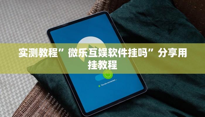 实测教程”微乐互娱软件挂吗”分享用挂教程 实测教程”微乐互娱软件挂吗”分享用挂教程