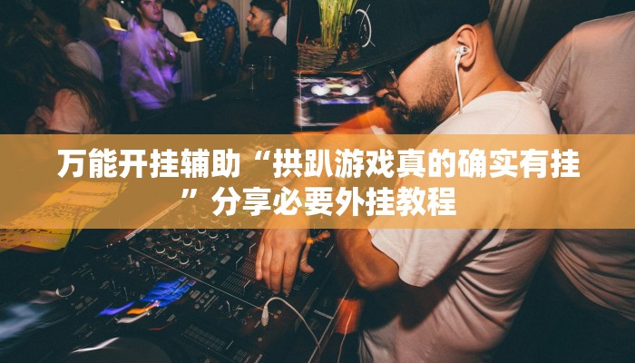 万能开挂辅助“拱趴游戏真的确实有挂”分享必要外挂教程