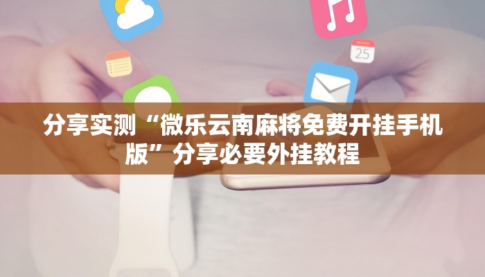 分享实测“微乐云南麻将免费开挂手机版”分享必要外挂教程