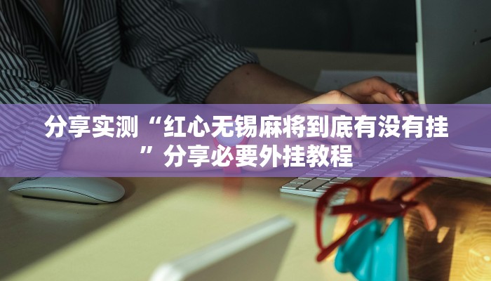分享实测“红心无锡麻将到底有没有挂”分享必要外挂教程 分享实测“红心无锡麻将到底有没有挂”分享必要外挂教程