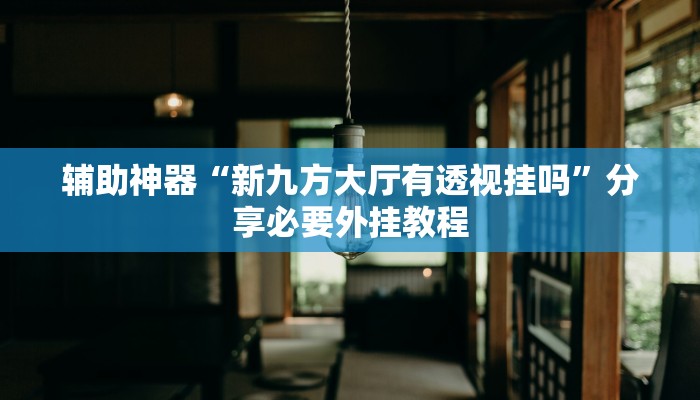 辅助神器“新九方大厅有透视挂吗”分享必要外挂教程 辅助神器“新九方大厅有透视挂吗”分享必要外挂教程