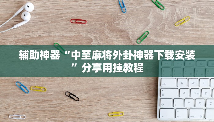 辅助神器“功夫川麻辅助器安装包”2025开挂教程步骤 辅助神器“功夫川麻辅助器安装包”2025开挂教程步骤