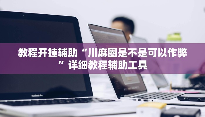 教程开挂辅助“川麻圈是不是可以作弊”详细教程辅助工具 教程开挂辅助“川麻圈是不是可以作弊”详细教程辅助工具