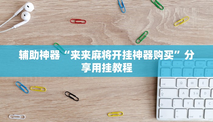 辅助神器“来来麻将开挂神器购买”分享用挂教程 辅助神器“来来麻将开挂神器购买”分享用挂教程