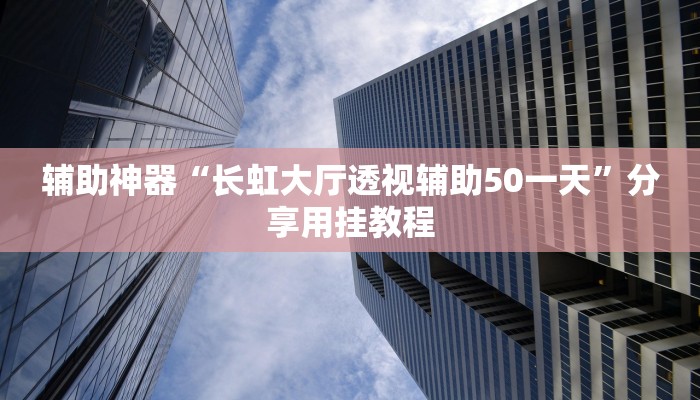 辅助神器“长虹大厅透视辅助50一天”分享用挂教程 辅助神器“长虹大厅透视辅助50一天”分享用挂教程
