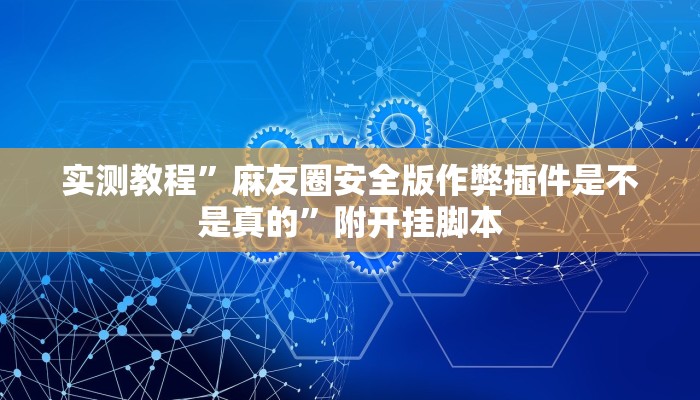 实测教程”麻友圈安全版作弊插件是不是真的”附开挂脚本 实测教程”麻友圈安全版作弊插件是不是真的”附开挂脚本