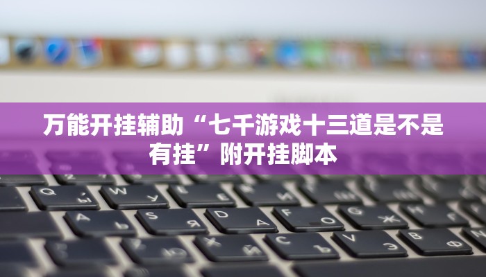 万能开挂辅助“七千游戏十三道是不是有挂”附开挂脚本
