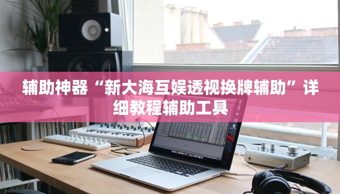 辅助神器“新大海互娱透视换牌辅助”详细教程辅助工具 辅助神器“新大海互娱透视换牌辅助”详细教程辅助工具