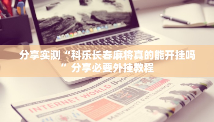 分享实测“科乐长春麻将真的能开挂吗”分享必要外挂教程 分享实测“科乐长春麻将真的能开挂吗”分享必要外挂教程