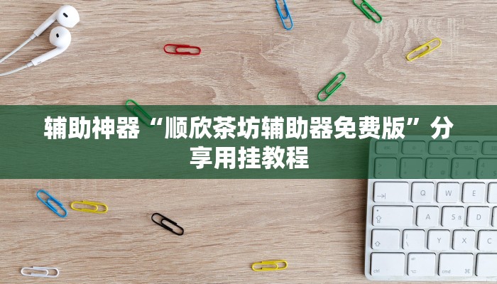 辅助神器“顺欣茶坊辅助器免费版”分享用挂教程