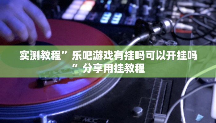 实测教程”乐吧游戏有挂吗可以开挂吗”分享用挂教程