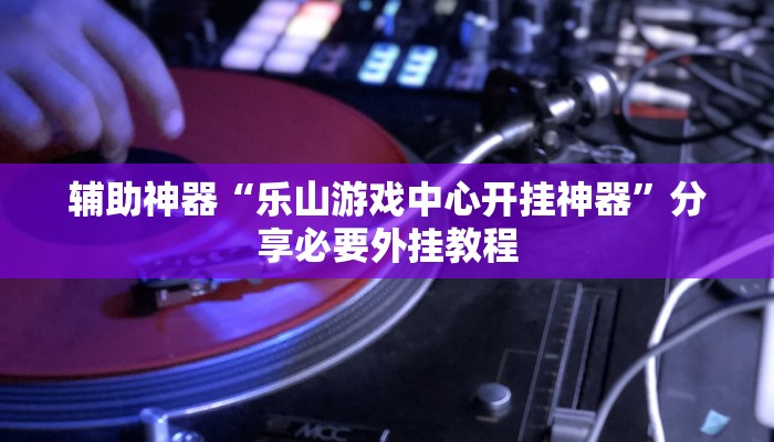 辅助神器“乐山游戏中心开挂神器”分享必要外挂教程