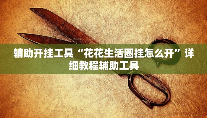 辅助开挂工具“花花生活圈挂怎么开”详细教程辅助工具 辅助开挂工具“花花生活圈挂怎么开”详细教程辅助工具