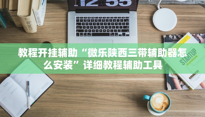 教程开挂辅助“微乐陕西三带辅助器怎么安装”详细教程辅助工具