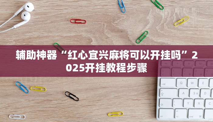 辅助神器“红心宜兴麻将可以开挂吗”2025开挂教程步骤 辅助神器“红心宜兴麻将可以开挂吗”2025开挂教程步骤