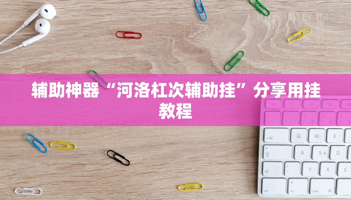 辅助神器“河洛杠次辅助挂”分享用挂教程 辅助神器“河洛杠次辅助挂”分享用挂教程