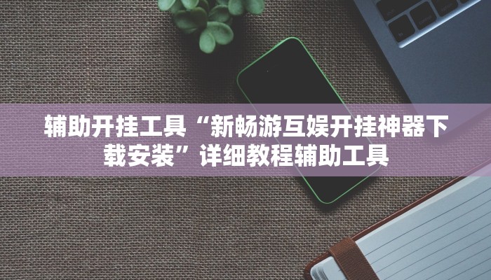 辅助开挂工具“新畅游互娱开挂神器下载安装”详细教程辅助工具