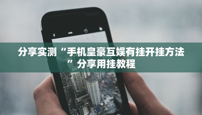 分享实测“手机皇豪互娱有挂开挂方法”分享用挂教程 分享实测“手机皇豪互娱有挂开挂方法”分享用挂教程