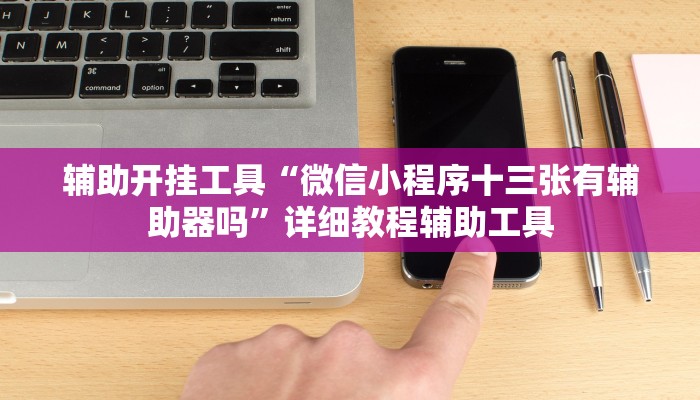 辅助开挂工具“微信小程序十三张有辅助器吗”详细教程辅助工具 辅助开挂工具“微信小程序十三张有辅助器吗”详细教程辅助工具