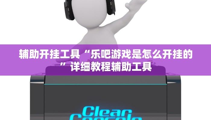 辅助开挂工具“乐吧游戏是怎么开挂的”详细教程辅助工具