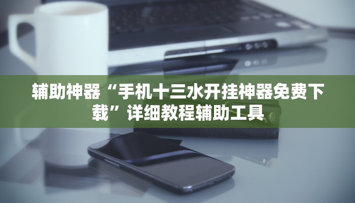 辅助神器“手机十三水开挂神器免费下载”详细教程辅助工具