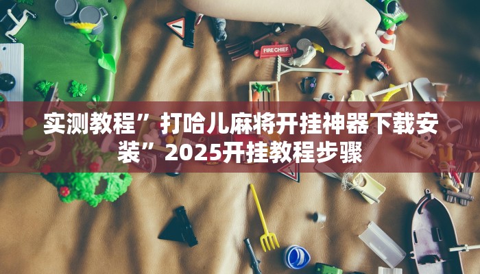 实测教程”打哈儿麻将开挂神器下载安装”2025开挂教程步骤 实测教程”打哈儿麻将开挂神器下载安装”2025开挂教程步骤
