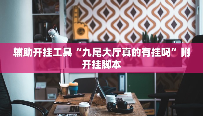 辅助开挂工具“九尾大厅真的有挂吗”附开挂脚本