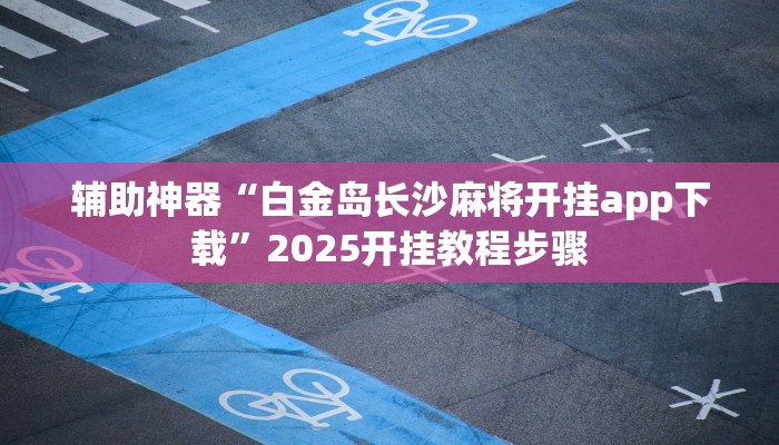 辅助神器“白金岛长沙麻将开挂app下载”2025开挂教程步骤 辅助神器“白金岛长沙麻将开挂app下载”2025开挂教程步骤