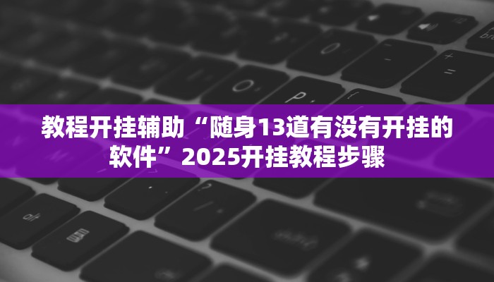 教程开挂辅助“随身13道有没有开挂的软件”2025开挂教程步骤 教程开挂辅助“随身13道有没有开挂的软件”2025开挂教程步骤