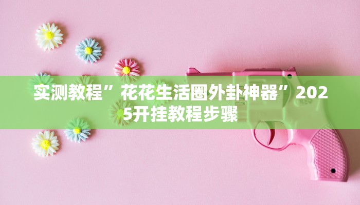 实测教程”花花生活圈外卦神器”2025开挂教程步骤
