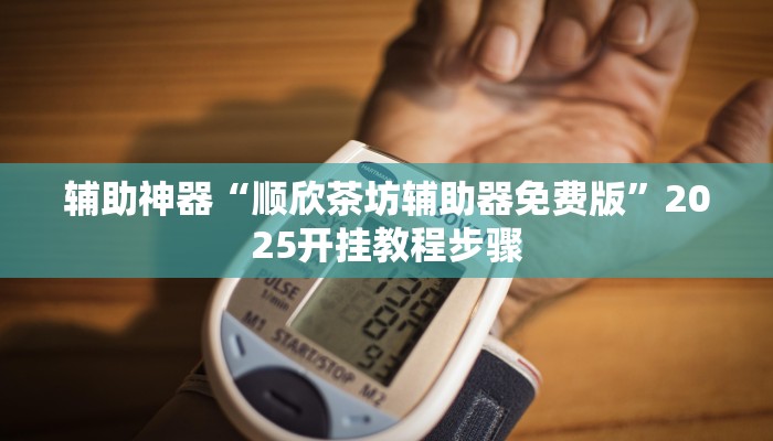 辅助神器“顺欣茶坊辅助器免费版”2025开挂教程步骤 辅助神器“顺欣茶坊辅助器免费版”2025开挂教程步骤