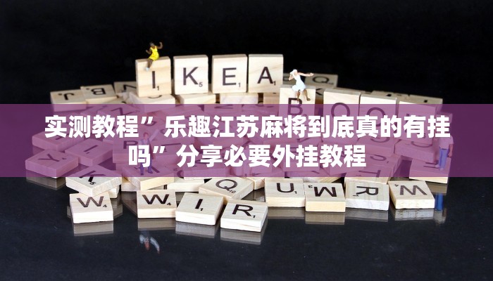实测教程”乐趣江苏麻将到底真的有挂吗”分享必要外挂教程 实测教程”乐趣江苏麻将到底真的有挂吗”分享必要外挂教程