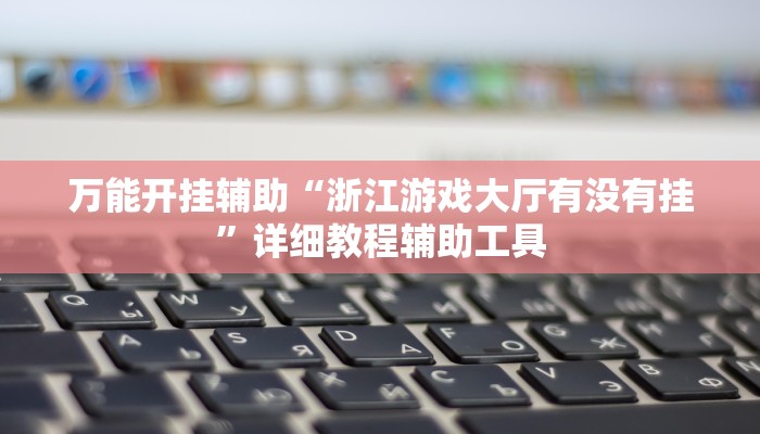 万能开挂辅助“浙江游戏大厅有没有挂”详细教程辅助工具
