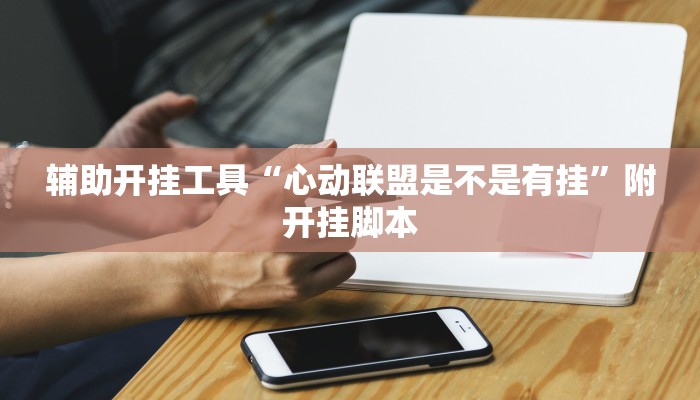 辅助开挂工具“心动联盟是不是有挂”附开挂脚本 辅助开挂工具“心动联盟是不是有挂”附开挂脚本