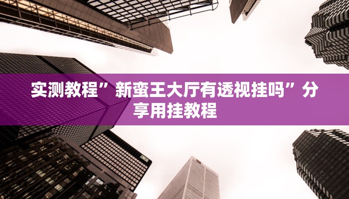 实测教程”新蛮王大厅有透视挂吗”分享用挂教程 实测教程”新蛮王大厅有透视挂吗”分享用挂教程