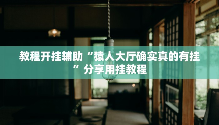 教程开挂辅助“猿人大厅确实真的有挂”分享用挂教程 教程开挂辅助“猿人大厅确实真的有挂”分享用挂教程