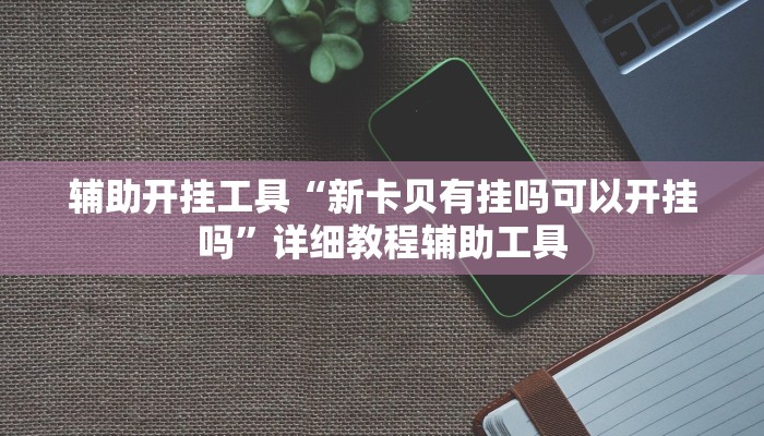 辅助开挂工具“新卡贝有挂吗可以开挂吗”详细教程辅助工具 辅助开挂工具“新卡贝有挂吗可以开挂吗”详细教程辅助工具