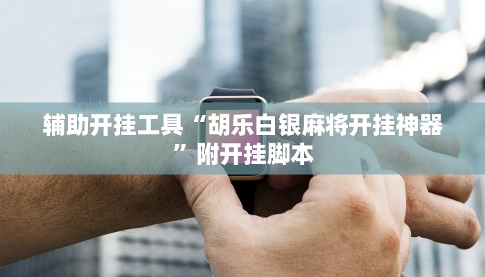 辅助开挂工具“胡乐白银麻将开挂神器”附开挂脚本