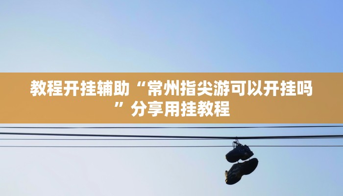 教程开挂辅助“常州指尖游可以开挂吗”分享用挂教程 教程开挂辅助“常州指尖游可以开挂吗”分享用挂教程