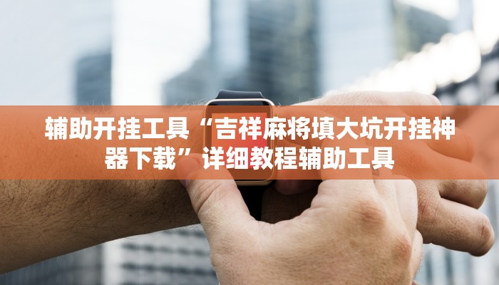 辅助开挂工具“吉祥麻将填大坑开挂神器下载”详细教程辅助工具 辅助开挂工具“吉祥麻将填大坑开挂神器下载”详细教程辅助工具