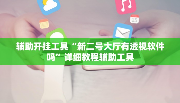 辅助开挂工具“新二号大厅有透视软件吗”详细教程辅助工具