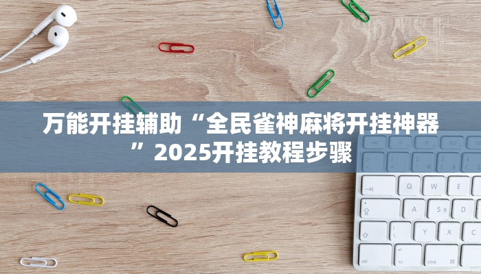 万能开挂辅助“全民雀神麻将开挂神器”2025开挂教程步骤 万能开挂辅助“全民雀神麻将开挂神器”2025开挂教程步骤