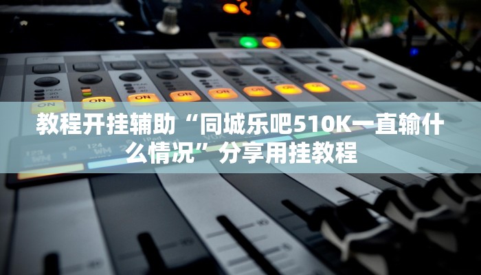 教程开挂辅助“同城乐吧510K一直输什么情况”分享用挂教程 教程开挂辅助“同城乐吧510K一直输什么情况”分享用挂教程