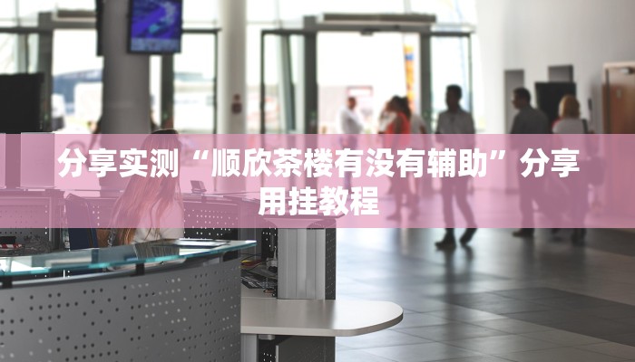 分享实测“顺欣茶楼有没有辅助”分享用挂教程