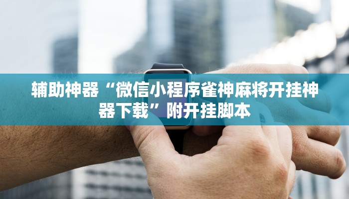 辅助神器“微信小程序雀神麻将开挂神器下载”附开挂脚本 辅助神器“微信小程序雀神麻将开挂神器下载”附开挂脚本