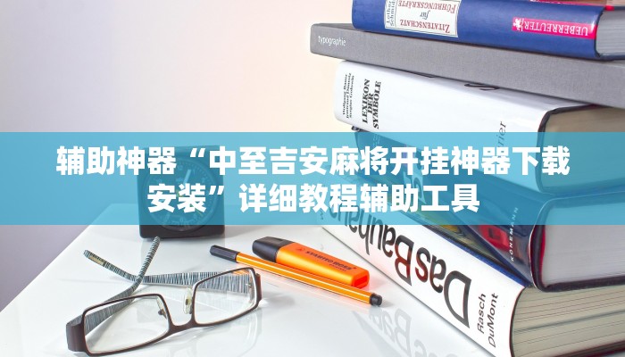 辅助神器“中至吉安麻将开挂神器下载安装”详细教程辅助工具 辅助神器“中至吉安麻将开挂神器下载安装”详细教程辅助工具