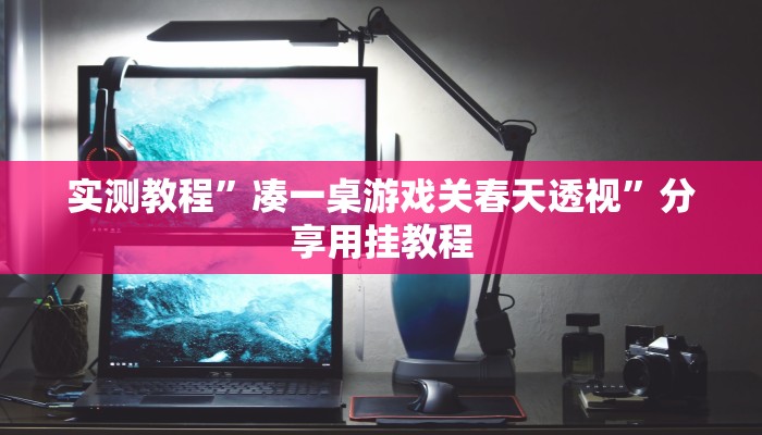 实测教程”凑一桌游戏关春天透视”分享用挂教程 实测教程”凑一桌游戏关春天透视”分享用挂教程